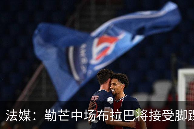 法媒：勒芒中场布拉巴将接受脚踝手术，预计缺席三个月
